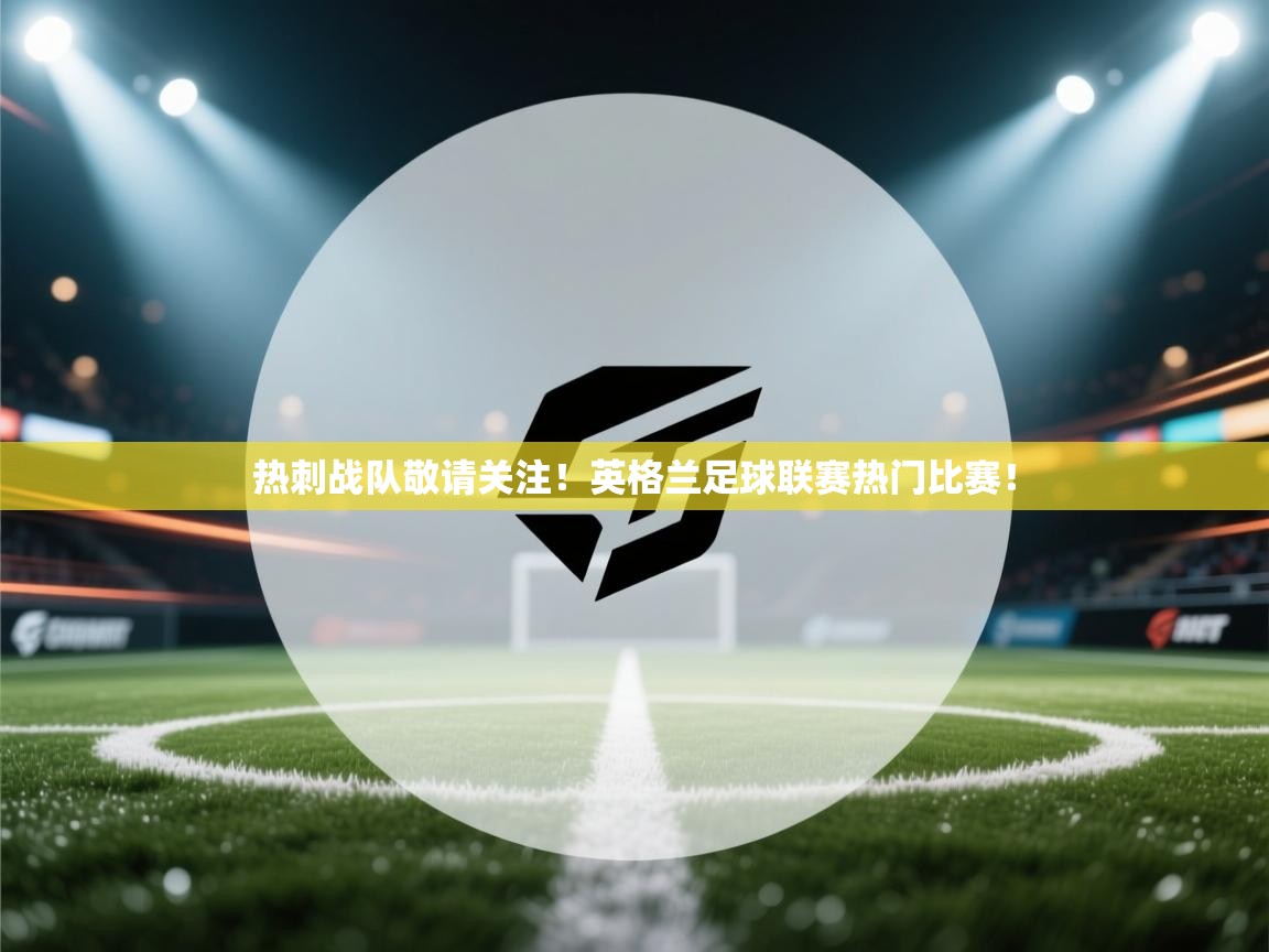 热刺战队敬请关注！英格兰足球联赛热门比赛！  第1张